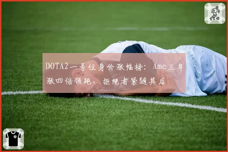 DOTA2一号位身价涨幅榜：Ame三年涨四倍领跑，拒绝者紧随其后