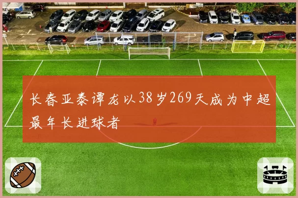 长春亚泰谭龙以38岁269天成为中超最年长进球者