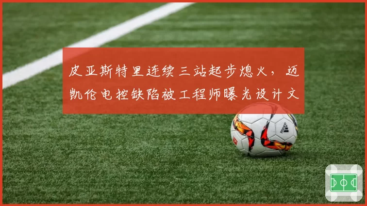 皮亚斯特里连续三站起步熄火，迈凯伦电控缺陷被工程师曝光设计文件