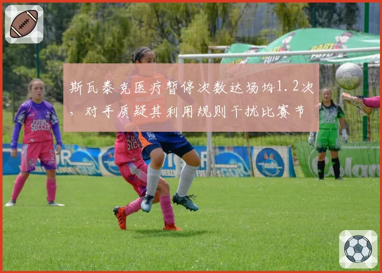 斯瓦泰克医疗暂停次数达场均1.2次，对手质疑其利用规则干扰比赛节奏