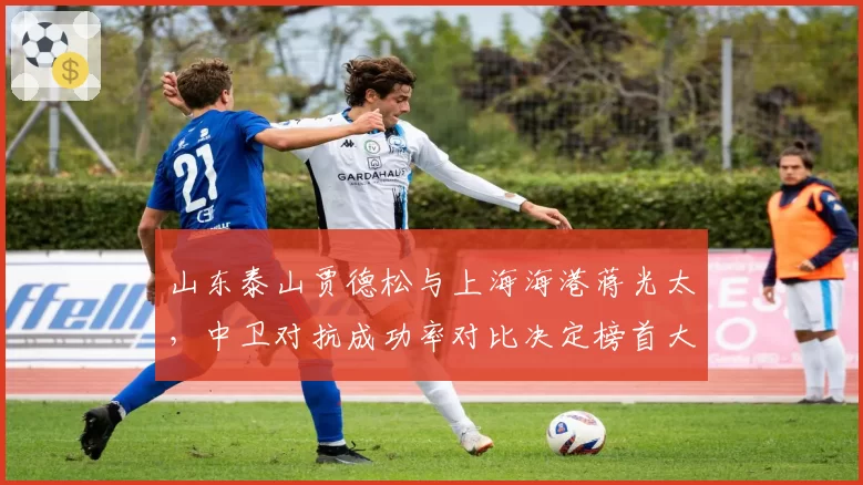 山东泰山贾德松与上海海港蒋光太,中卫对抗成功率对比决定榜首大战走势