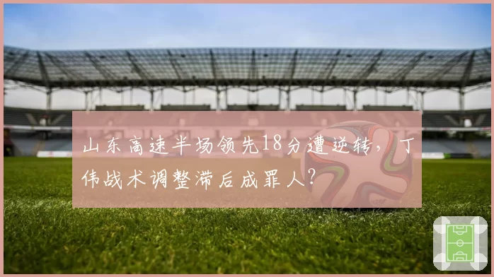 山东高速半场领先18分遭逆转，丁伟战术调整滞后成罪人？