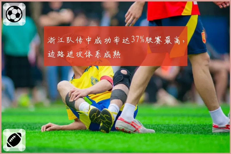 浙江队传中成功率达37%联赛最高,边路进攻体系成熟