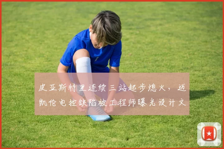 皮亚斯特里连续三站起步熄火，迈凯伦电控缺陷被工程师曝光设计文件