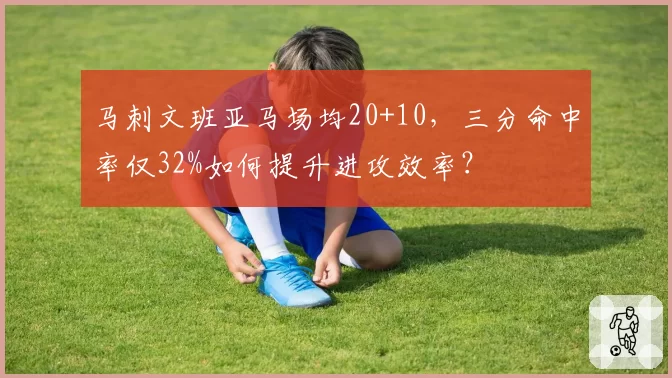 马刺文班亚马场均20+10，三分命中率仅32%如何提升进攻效率？
