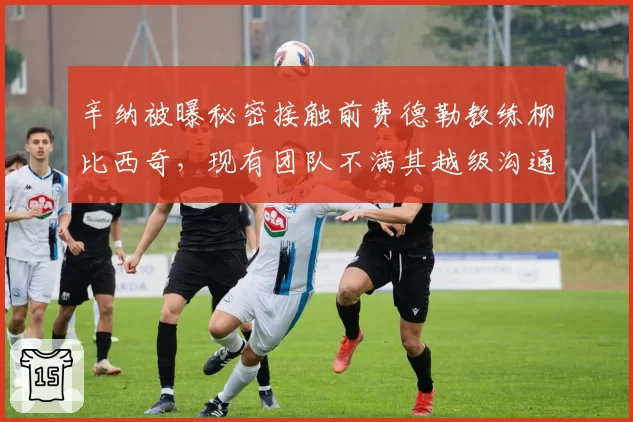 辛纳被曝秘密接触前费德勒教练柳比西奇，现有团队不满其越级沟通恐生内讧