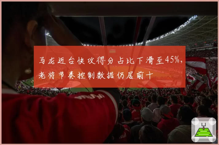 马龙近台快攻得分占比下滑至45%，老将节奏控制数据仍居前十