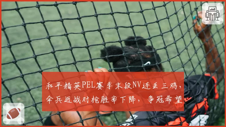 和平精英PEL赛季末段NV连丢三鸡，伞兵近战对枪胜率下降，争冠希望渺茫？