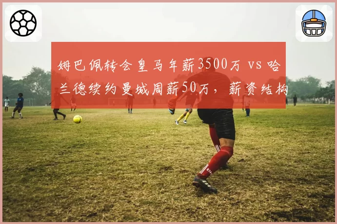 姆巴佩转会皇马年薪3500万 vs 哈兰德续约曼城周薪50万,薪资结构差异显著