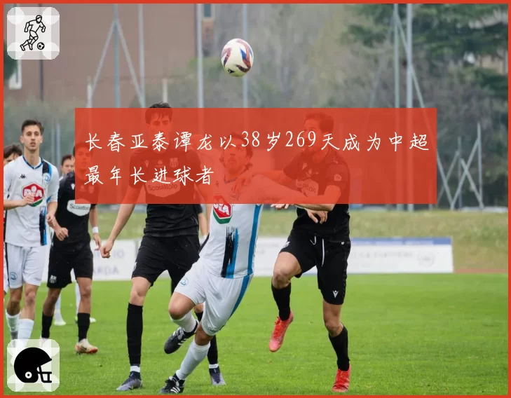 长春亚泰谭龙以38岁269天成为中超最年长进球者