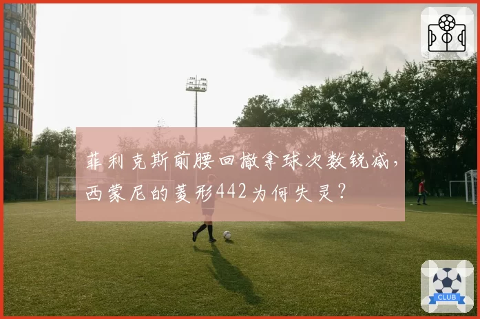 菲利克斯前腰回撤拿球次数锐减,西蒙尼的菱形442为何失灵?