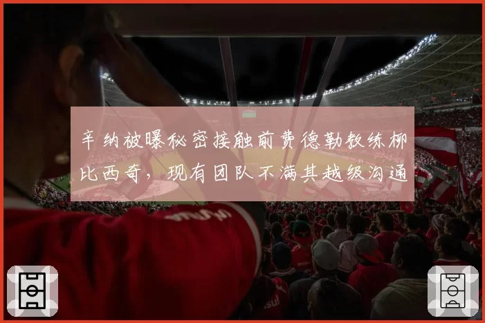 辛纳被曝秘密接触前费德勒教练柳比西奇，现有团队不满其越级沟通恐生内讧