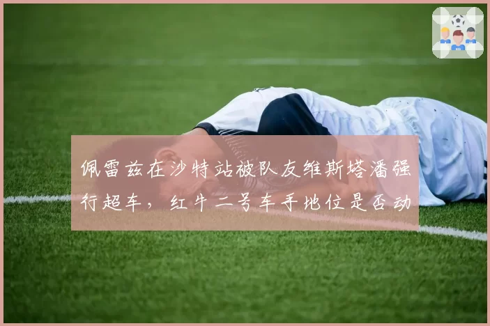 佩雷兹在沙特站被队友维斯塔潘强行超车，红牛二号车手地位是否动摇？