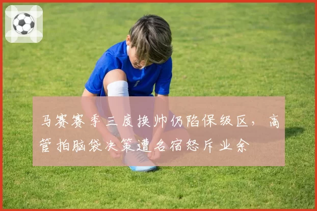 马赛赛季三度换帅仍陷保级区,高管拍脑袋决策遭名宿怒斥业余