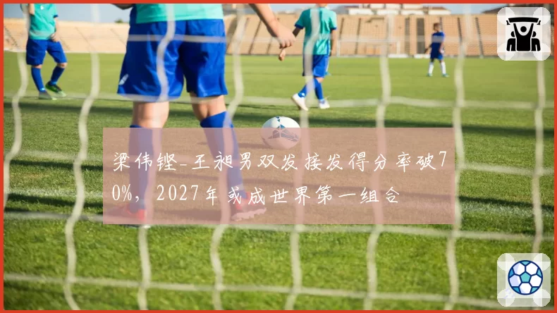 梁伟铿_王昶男双发接发得分率破70%，2027年或成世界第一组合