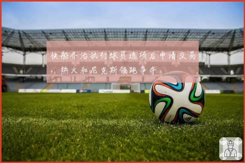 快船乔治执行球员选项后申请交易，热火和尼克斯领跑争夺