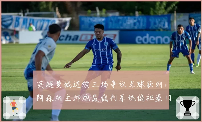 英超曼城连续三场争议点球获利,阿森纳主帅炮轰裁判系统偏袒豪门