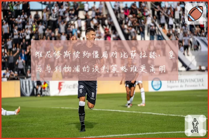 维尼修斯续约僵局对比萨拉赫，皇马与利物浦的谈判策略谁更高明