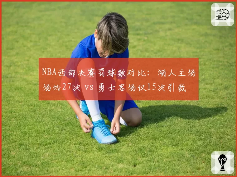NBA西部决赛罚球数对比:湖人主场场均27次 vs 勇士客场仅15次引裁判偏哨质疑