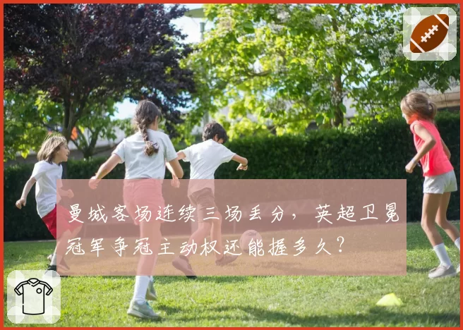 曼城客场连续三场丢分,英超卫冕冠军争冠主动权还能握多久?