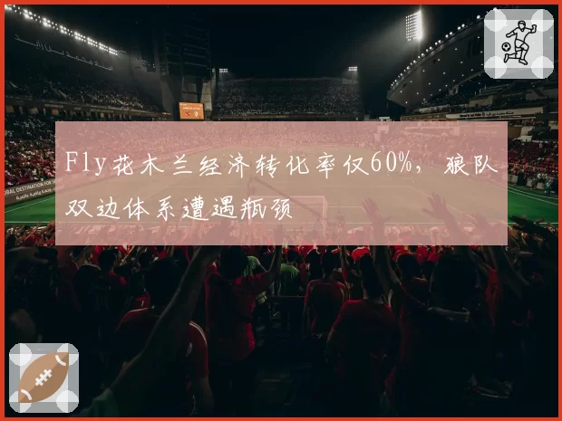 Fly花木兰经济转化率仅60%，狼队双边体系遭遇瓶颈