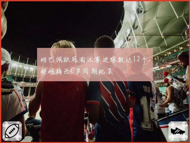 姆巴佩欧冠淘汰赛进球数达12个,超越梅西C罗同期纪录