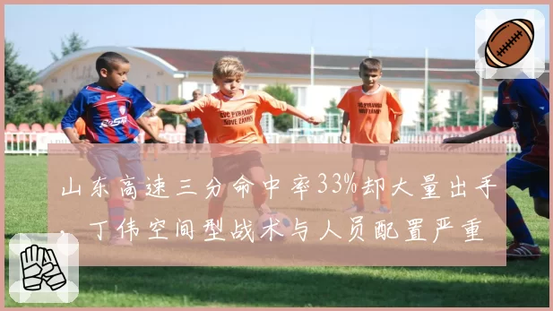 山东高速三分命中率33%却大量出手，丁伟空间型战术与人员配置严重不符