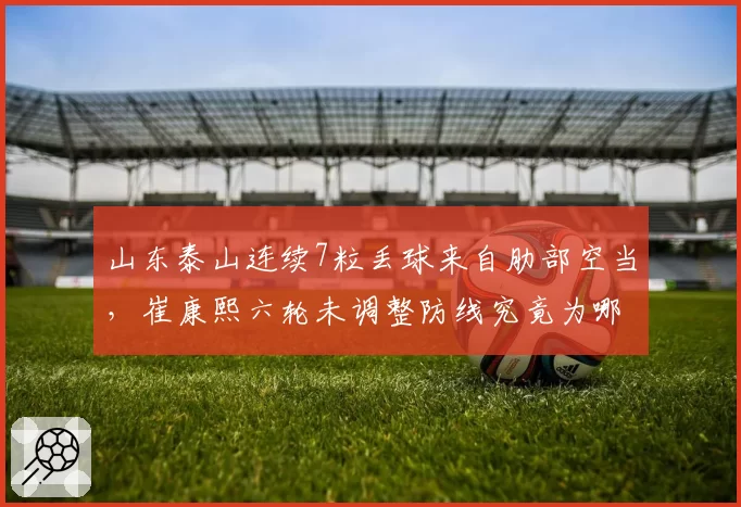 山东泰山连续7粒丢球来自肋部空当，崔康熙六轮未调整防线究竟为哪般？