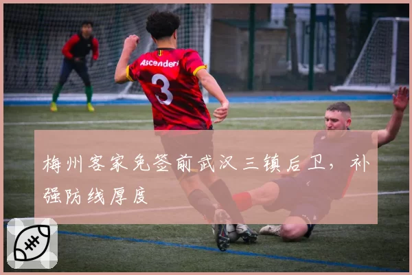 梅州客家免签前武汉三镇后卫，补强防线厚度