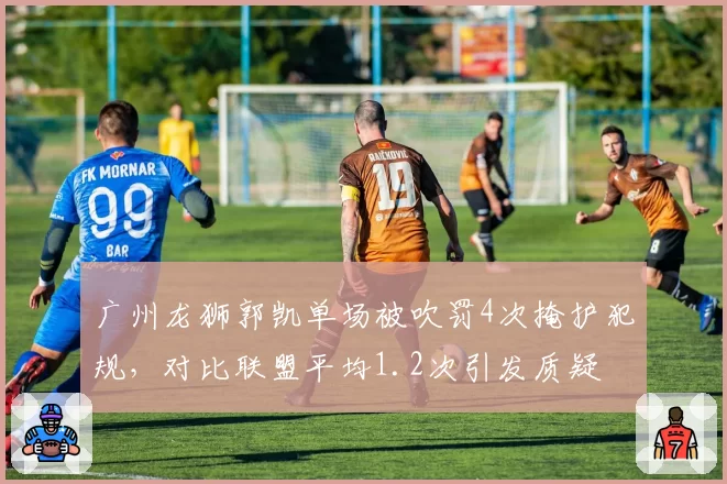 广州龙狮郭凯单场被吹罚4次掩护犯规，对比联盟平均1.2次引发质疑
