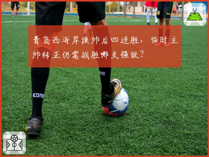 青岛西海岸换帅后四连胜，临时主帅转正仍需战胜哪支强敌？