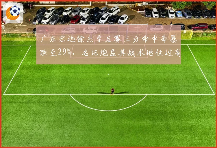 广东宏远徐杰季后赛三分命中率暴跌至29%,名记炮轰其战术地位过高拖累球队