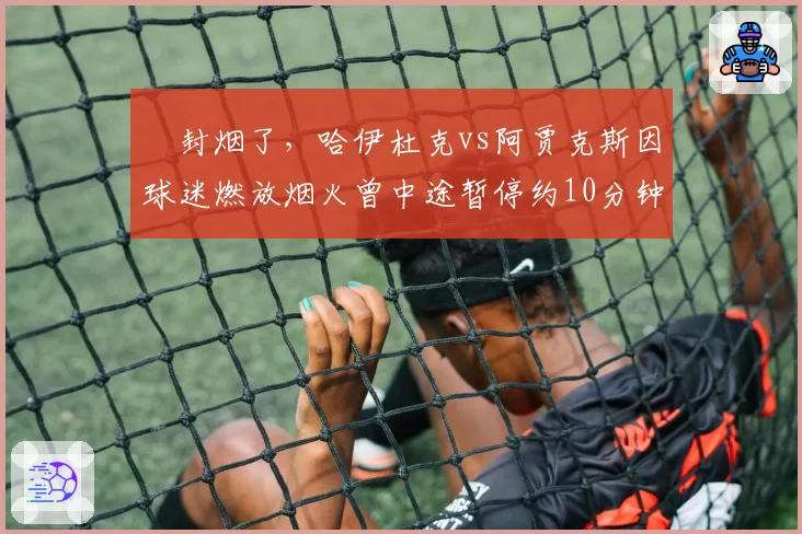 叒封烟了,哈伊杜克vs阿贾克斯因球迷燃放烟火曾中途暂停约10分钟