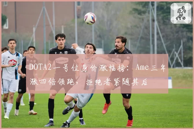 DOTA2一号位身价涨幅榜：Ame三年涨四倍领跑，拒绝者紧随其后