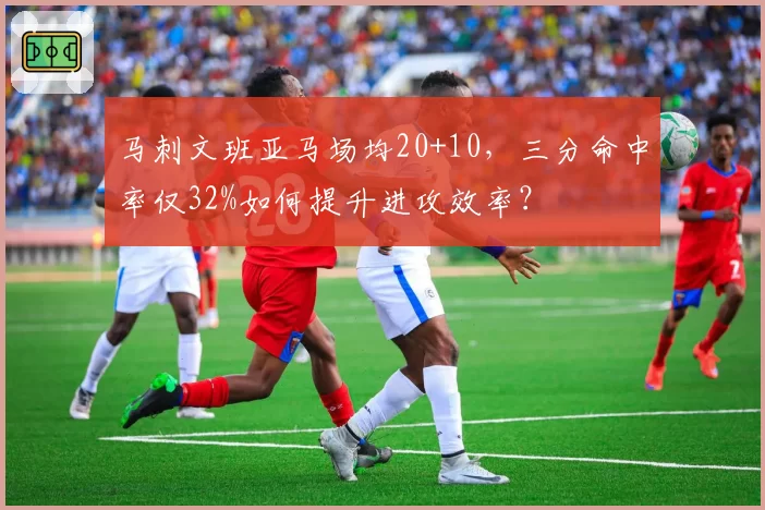 马刺文班亚马场均20+10，三分命中率仅32%如何提升进攻效率？
