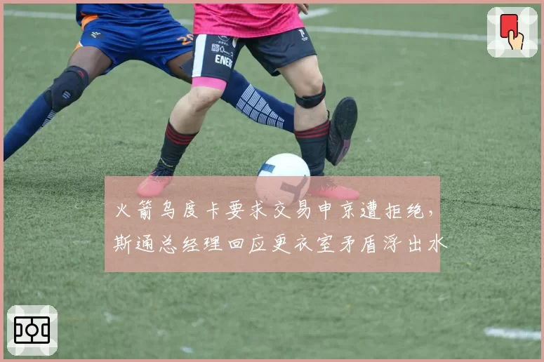 火箭乌度卡要求交易申京遭拒绝，斯通总经理回应更衣室矛盾浮出水面