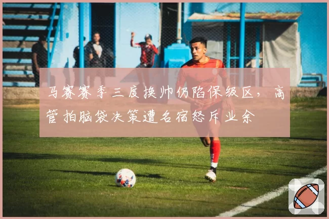 马赛赛季三度换帅仍陷保级区，高管拍脑袋决策遭名宿怒斥业余