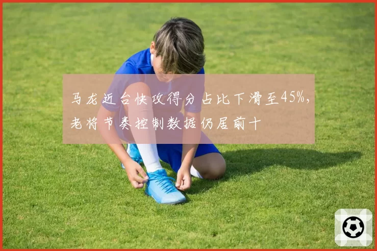 马龙近台快攻得分占比下滑至45%,老将节奏控制数据仍居前十