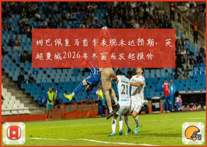 姆巴佩皇马首季表现未达预期，英超曼城2026年冬窗或发起报价