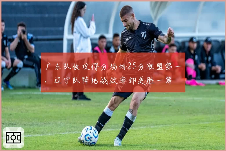 广东队快攻得分场均25分联盟第一，辽宁队阵地战效率却更胜一筹