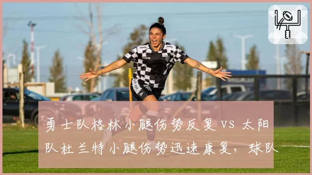 勇士队格林小腿伤势反复 vs 太阳队杜兰特小腿伤势迅速康复，球队医疗组水平对比