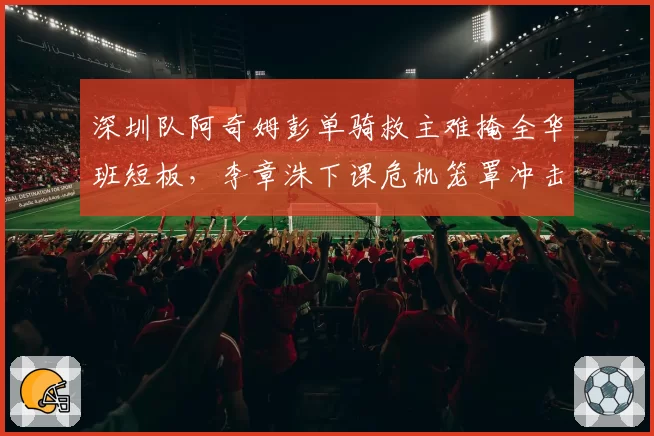 深圳队阿奇姆彭单骑救主难掩全华班短板,李章洙下课危机笼罩冲击前八