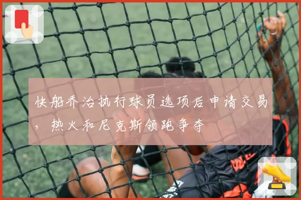 快船乔治执行球员选项后申请交易,热火和尼克斯领跑争夺