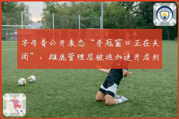 字母哥公开表态“夺冠窗口正在关闭”，雄鹿管理层被迫加速开启利拉德交易谈判