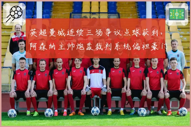 英超曼城连续三场争议点球获利，阿森纳主帅炮轰裁判系统偏袒豪门