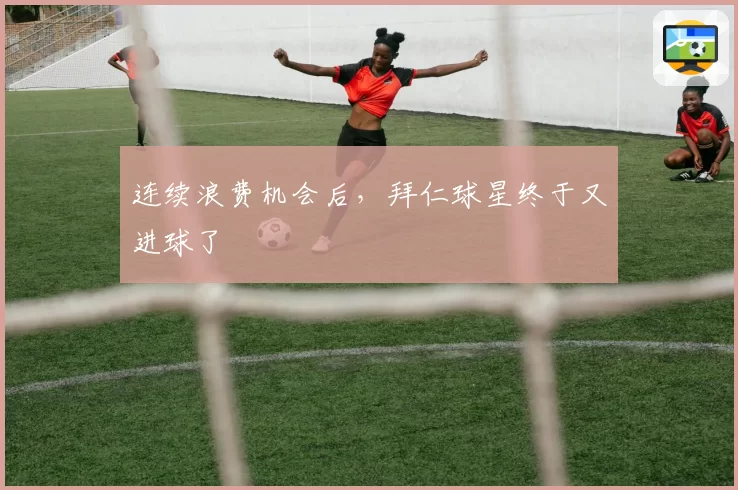 连续浪费机会后，拜仁球星终于又进球了