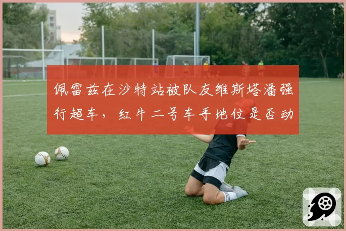 佩雷兹在沙特站被队友维斯塔潘强行超车，红牛二号车手地位是否动摇？