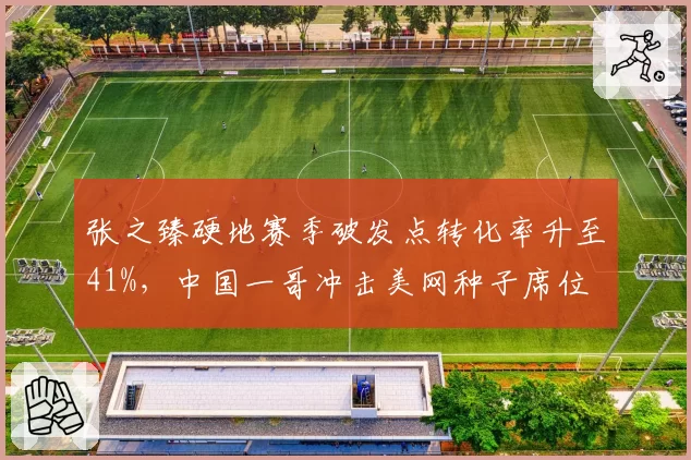 张之臻硬地赛季破发点转化率升至41%，中国一哥冲击美网种子席位