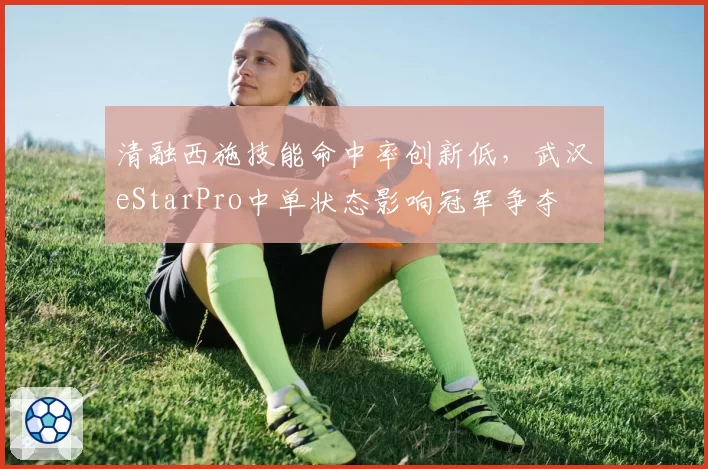 清融西施技能命中率创新低，武汉eStarPro中单状态影响冠军争夺