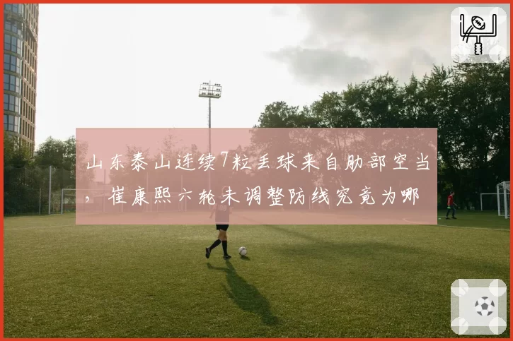 山东泰山连续7粒丢球来自肋部空当,崔康熙六轮未调整防线究竟为哪般?